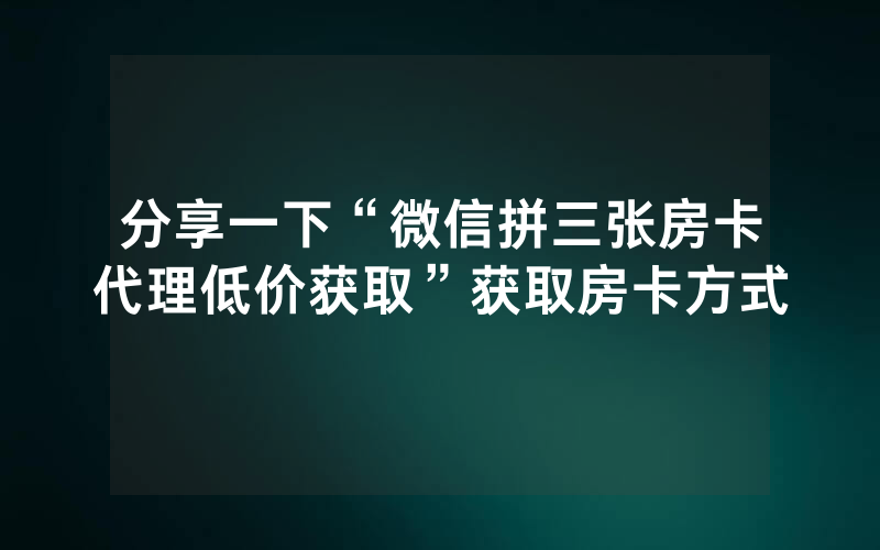 分享一下“微信拼三张房卡代理低价获取”获取房卡方式