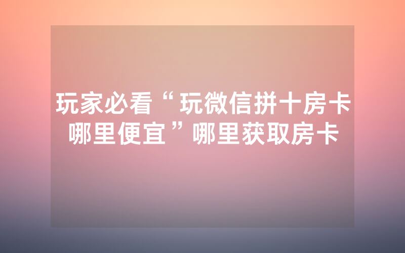 玩家必看“玩微信拼十房卡哪里便宜”哪里获取房卡