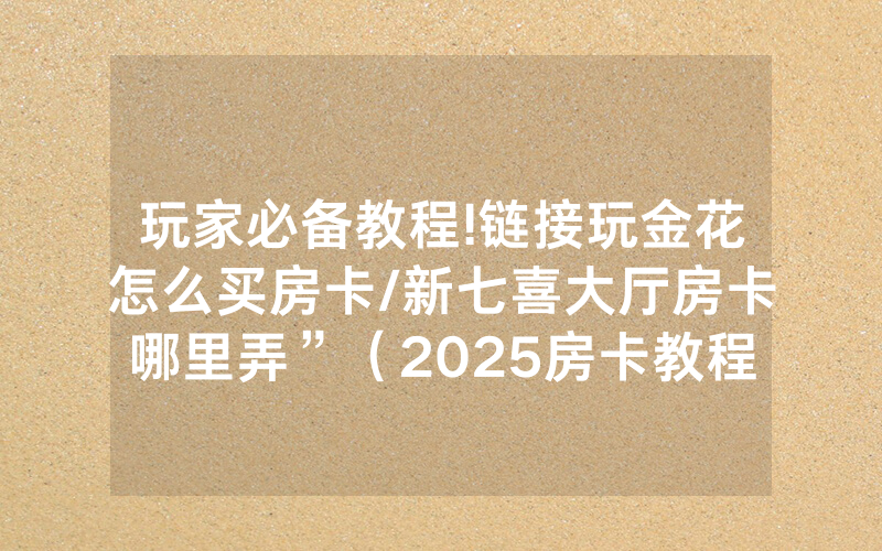 玩家必备教程!链接玩金花怎么买房卡/新七喜大厅房卡哪里弄”（2025房卡教程)-知乎