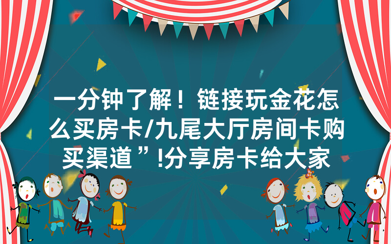 一分钟了解！链接玩金花怎么买房卡/九尾大厅房间卡购买渠道”!分享房卡给大家