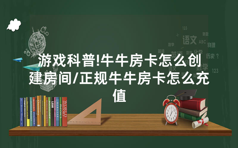 游戏科普!牛牛房卡怎么创建房间/正规牛牛房卡怎么充值