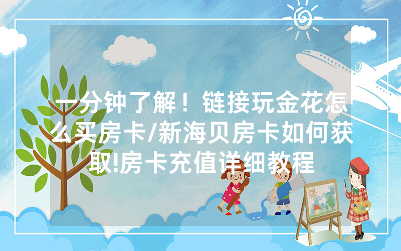 一分钟了解！链接玩金花怎么买房卡/新海贝房卡如何获取!房卡充值详细教程