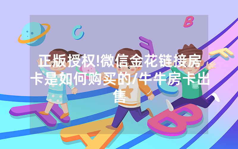 正版授权!微信金花链接房卡是如何购买的/牛牛房卡出售