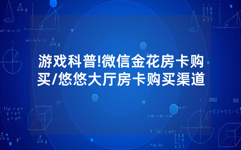 游戏科普!微信金花房卡购买/悠悠大厅房卡购买渠道
