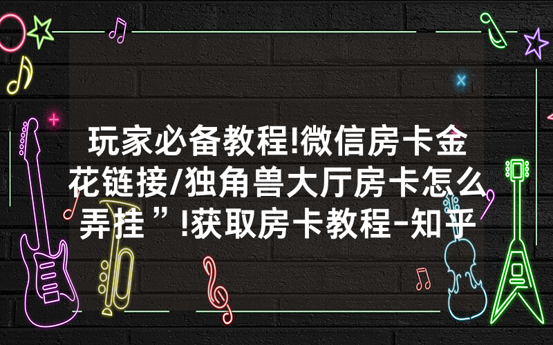 玩家必备教程!微信房卡金花链接/独角兽大厅房卡怎么弄挂”!获取房卡教程-知乎