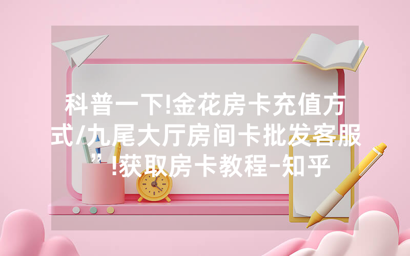 科普一下!金花房卡充值方式/九尾大厅房间卡批发客服”!获取房卡教程-知乎