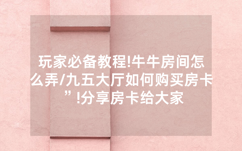 玩家必备教程!牛牛房间怎么弄/九五大厅如何购买房卡”!分享房卡给大家