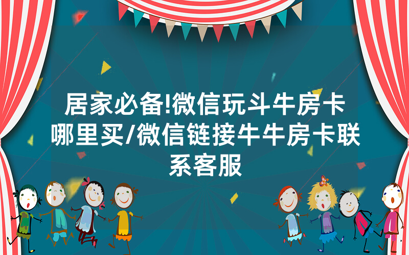 居家必备!微信玩斗牛房卡哪里买/微信链接牛牛房卡联系客服