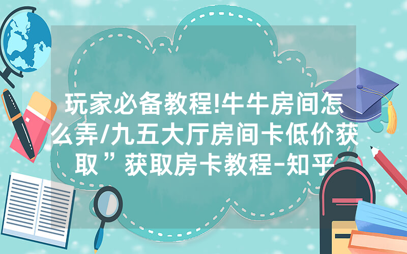 玩家必备教程!牛牛房间怎么弄/九五大厅房间卡低价获取”获取房卡教程-知乎