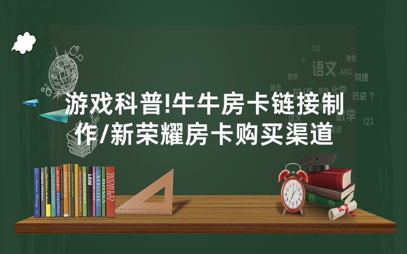 游戏科普!牛牛房卡链接制作/新荣耀房卡购买渠道