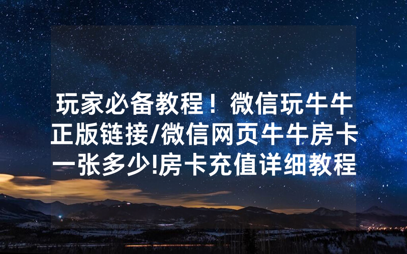 玩家必备教程！微信玩牛牛正版链接/微信网页牛牛房卡一张多少!房卡充值详细教程