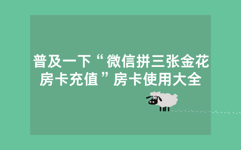 普及一下“微信拼三张金花房卡充值”房卡使用大全