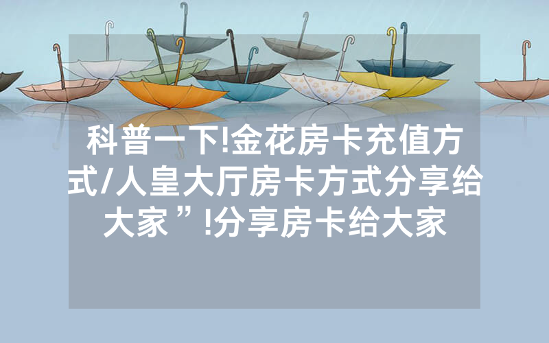 科普一下!金花房卡充值方式/人皇大厅房卡方式分享给大家”!分享房卡给大家