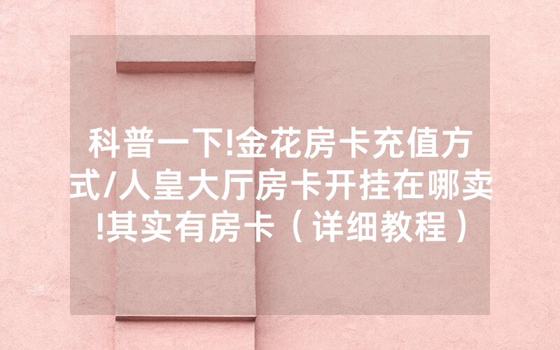 科普一下!金花房卡充值方式/人皇大厅房卡开挂在哪卖!其实有房卡（详细教程）