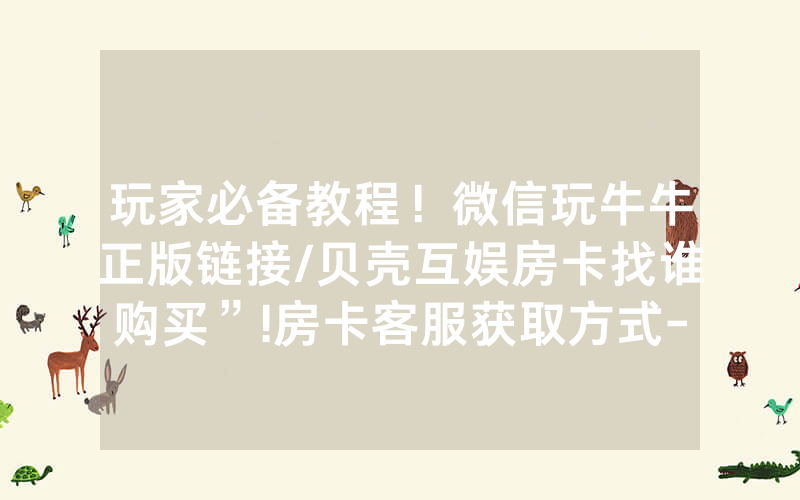 玩家必备教程！微信玩牛牛正版链接/贝壳互娱房卡找谁购买”!房卡客服获取方式-知乎