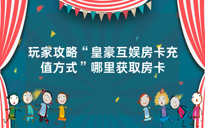玩家攻略“皇豪互娱房卡充值方式”哪里获取房卡