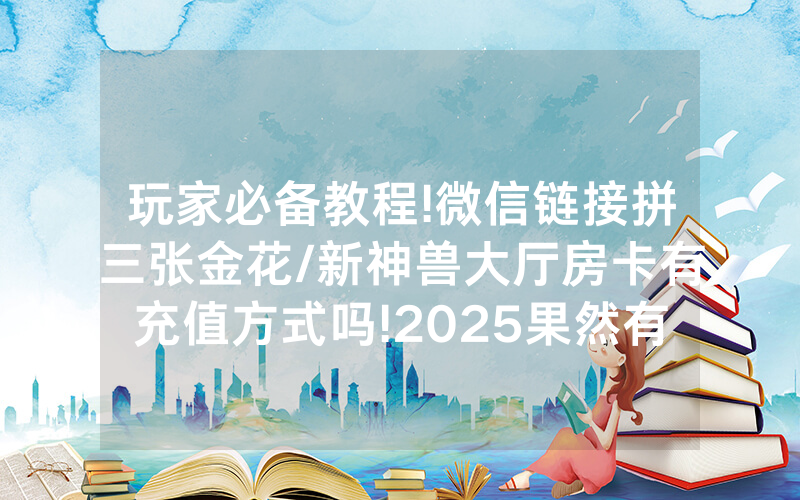 玩家必备教程!微信链接拼三张金花/新神兽大厅房卡有充值方式吗!2025果然有房卡教程