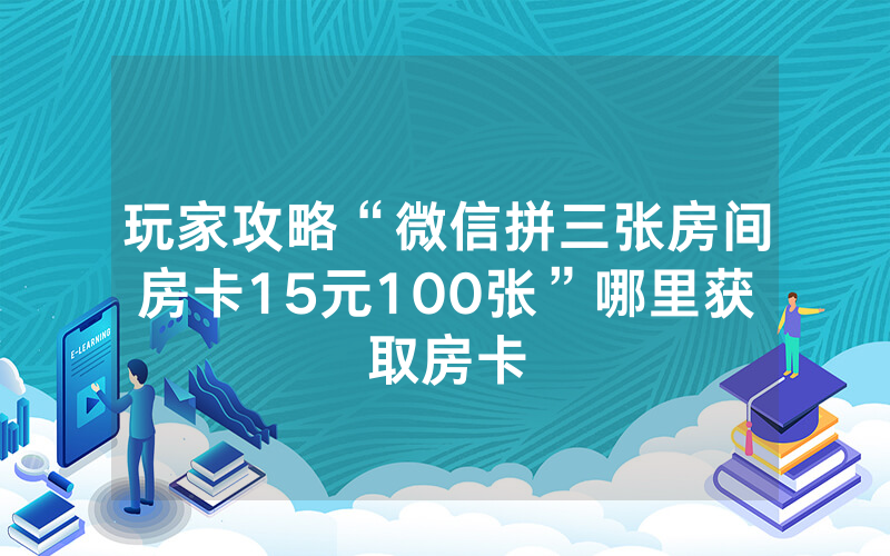 玩家攻略“微信拼三张房间房卡15元100张”哪里获取房卡