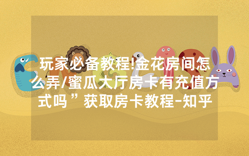 玩家必备教程!金花房间怎么弄/蜜瓜大厅房卡有充值方式吗”获取房卡教程-知乎