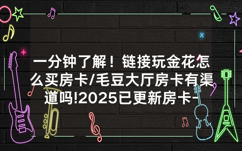 一分钟了解！链接玩金花怎么买房卡/毛豆大厅房卡有渠道吗!2025已更新房卡-知乎