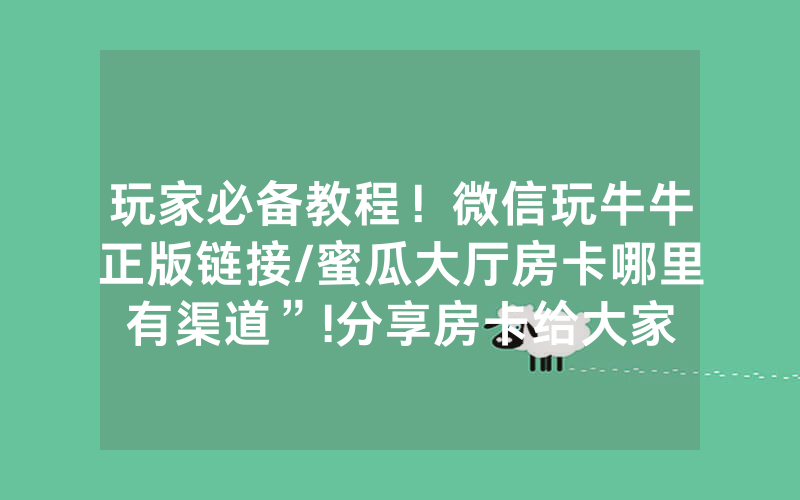 玩家必备教程！微信玩牛牛正版链接/蜜瓜大厅房卡哪里有渠道”!分享房卡给大家