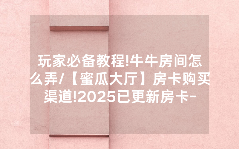 玩家必备教程!牛牛房间怎么弄/【蜜瓜大厅】房卡购买渠道!2025已更新房卡-知乎