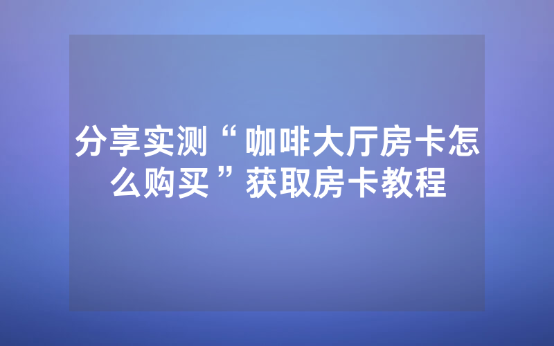 分享实测“咖啡大厅房卡怎么购买”获取房卡教程