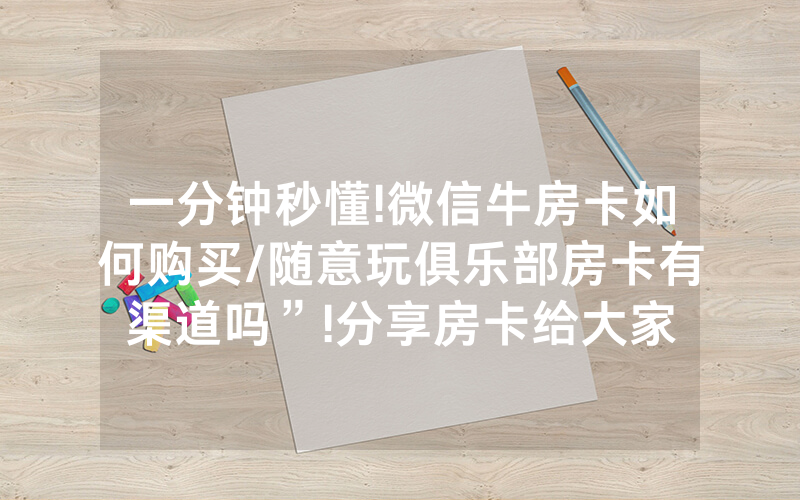 一分钟秒懂!微信牛房卡如何购买/随意玩俱乐部房卡有渠道吗”!分享房卡给大家