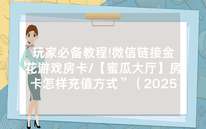 玩家必备教程!微信链接金花游戏房卡/【蜜瓜大厅】房卡怎样充值方式”（2025房卡教程)-知乎