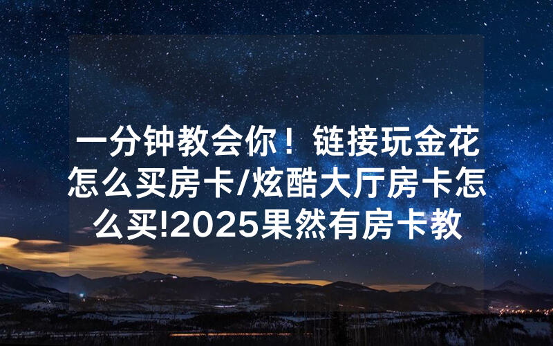 一分钟教会你！链接玩金花怎么买房卡/炫酷大厅房卡怎么买!2025果然有房卡教程