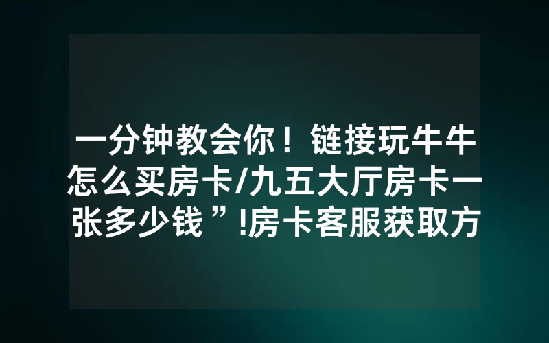 一分钟教会你！链接玩牛牛怎么买房卡/九五大厅房卡一张多少钱”!房卡客服获取方式-知乎