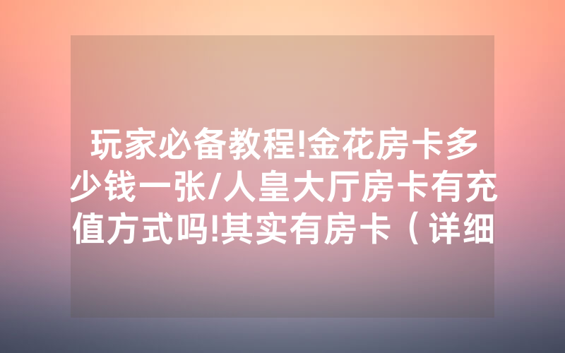 玩家必备教程!金花房卡多少钱一张/人皇大厅房卡有充值方式吗!其实有房卡（详细教程）