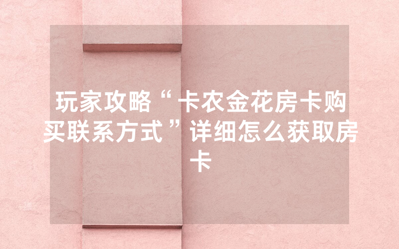 玩家攻略“卡农金花房卡购买联系方式”详细怎么获取房卡