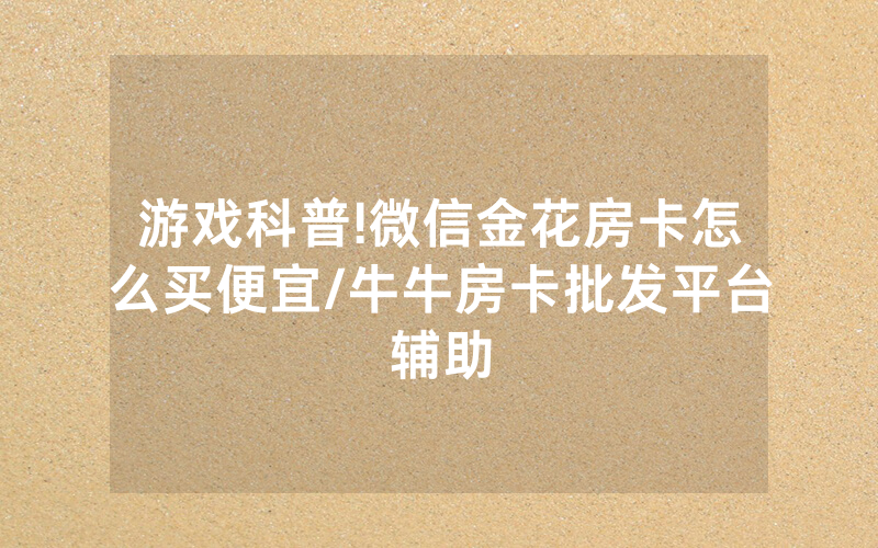 游戏科普!微信金花房卡怎么买便宜/牛牛房卡批发平台辅助