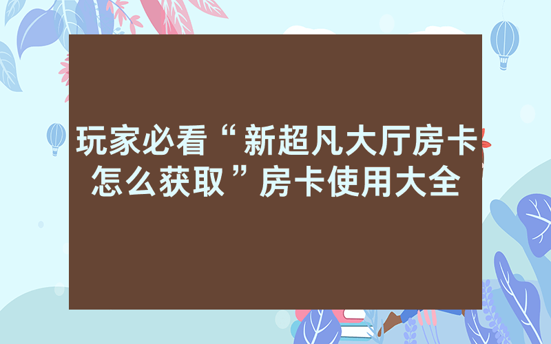 玩家必看“新超凡大厅房卡怎么获取”房卡使用大全