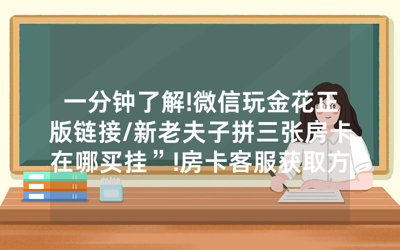 一分钟了解!微信玩金花正版链接/新老夫子拼三张房卡在哪买挂”!房卡客服获取方式-知乎