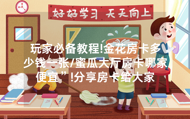 玩家必备教程!金花房卡多少钱一张/蜜瓜大厅房卡哪家便宜”!分享房卡给大家