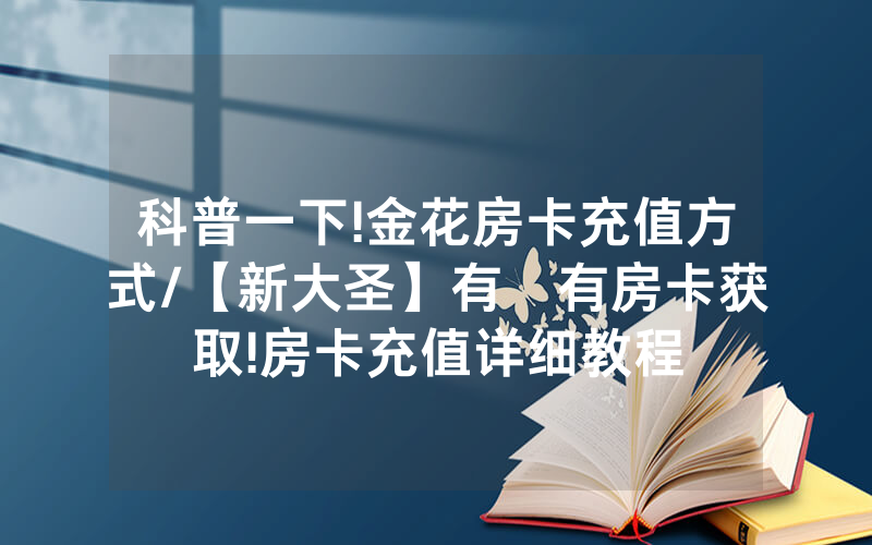 科普一下!金花房卡充值方式/【新大圣】有沒有房卡获取!房卡充值详细教程