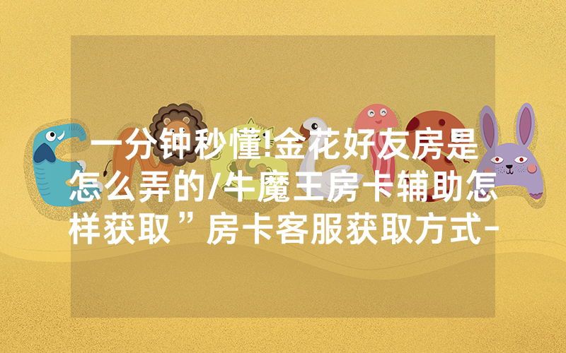 一分钟秒懂!金花好友房是怎么弄的/牛魔王房卡辅助怎样获取”房卡客服获取方式-知乎