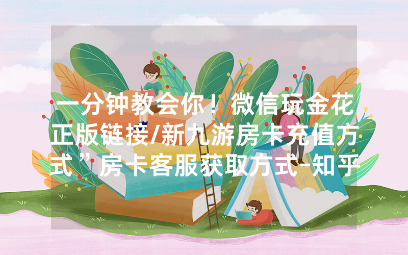 一分钟教会你！微信玩金花正版链接/新九游房卡充值方式”房卡客服获取方式-知乎