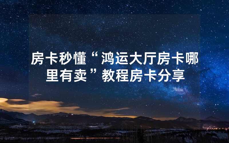 房卡秒懂“鸿运大厅房卡哪里有卖”教程房卡分享