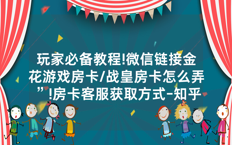 玩家必备教程!微信链接金花游戏房卡/战皇房卡怎么弄”!房卡客服获取方式-知乎