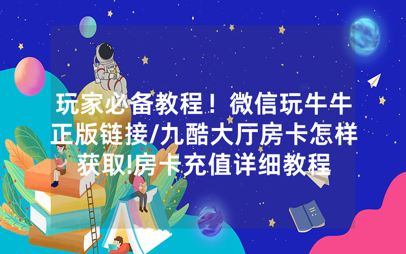 玩家必备教程！微信玩牛牛正版链接/九酷大厅房卡怎样获取!房卡充值详细教程