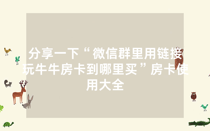 分享一下“微信群里用链接玩牛牛房卡到哪里买”房卡使用大全
