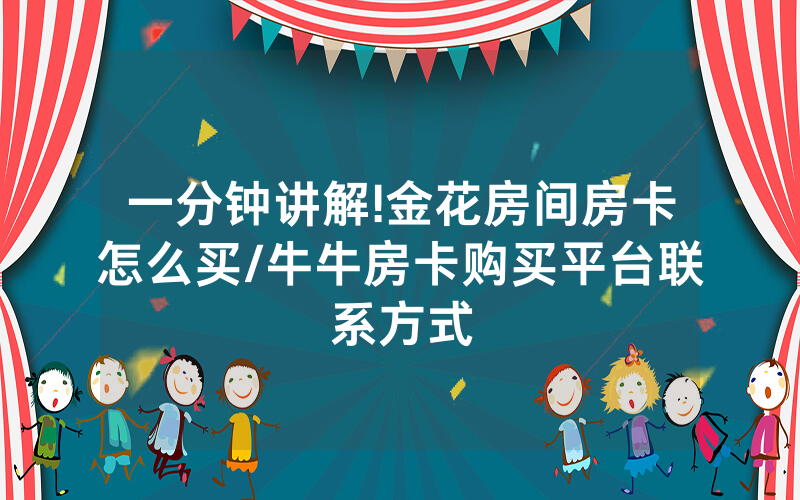 一分钟讲解!金花房间房卡怎么买/牛牛房卡购买平台联系方式