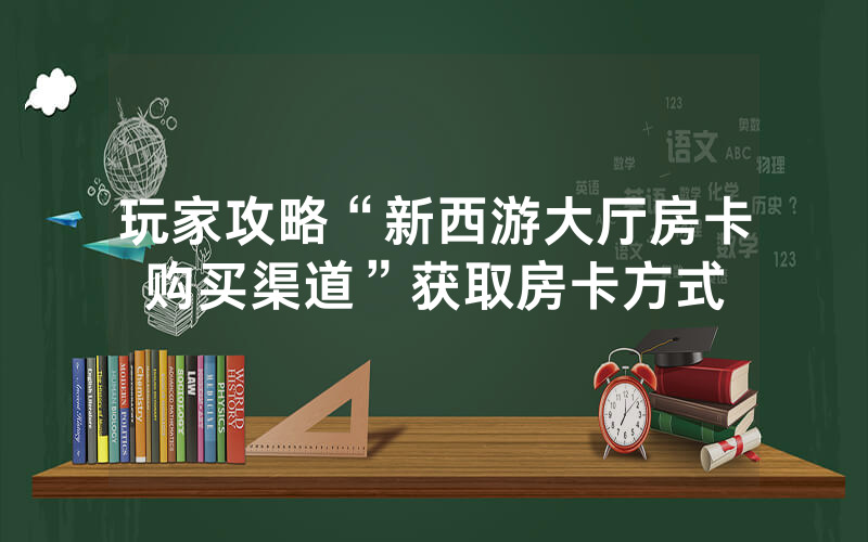 玩家攻略“新西游大厅房卡购买渠道”获取房卡方式