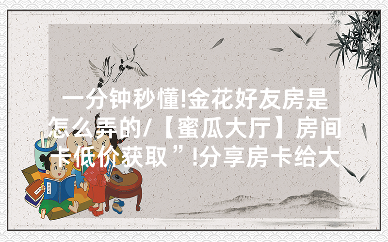 一分钟秒懂!金花好友房是怎么弄的/【蜜瓜大厅】房间卡低价获取”!分享房卡给大家