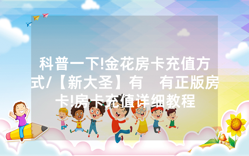 科普一下!金花房卡充值方式/【新大圣】有沒有正版房卡!房卡充值详细教程