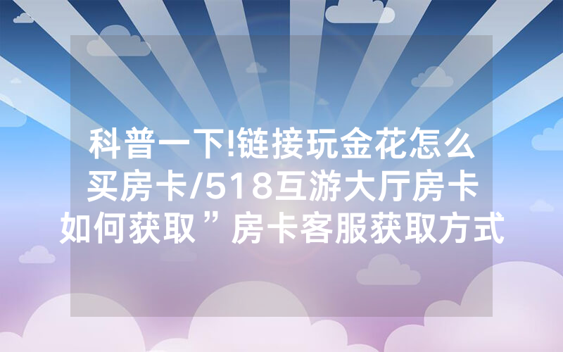 科普一下!链接玩金花怎么买房卡/518互游大厅房卡如何获取”房卡客服获取方式-知乎