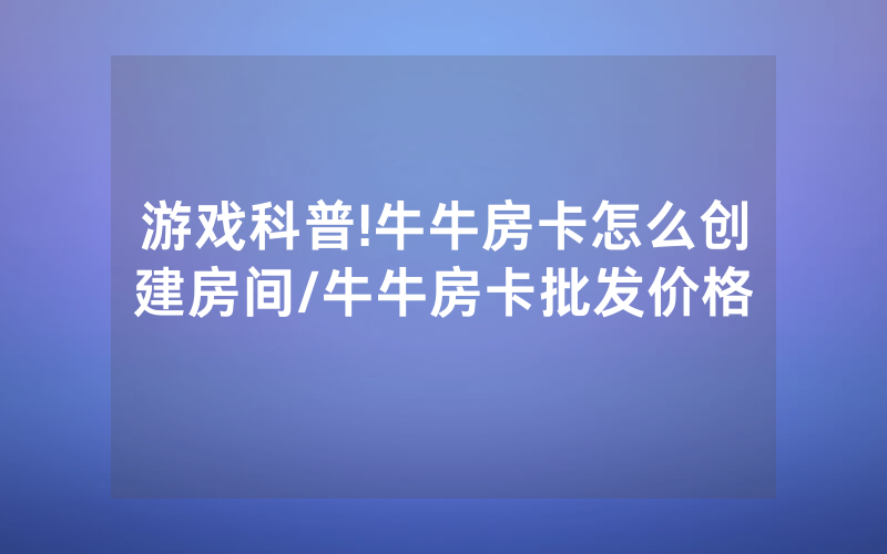 游戏科普!牛牛房卡怎么创建房间/牛牛房卡批发价格